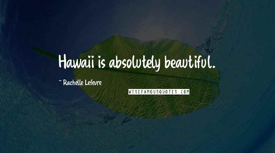 Rachelle Lefevre Quotes: Hawaii is absolutely beautiful.