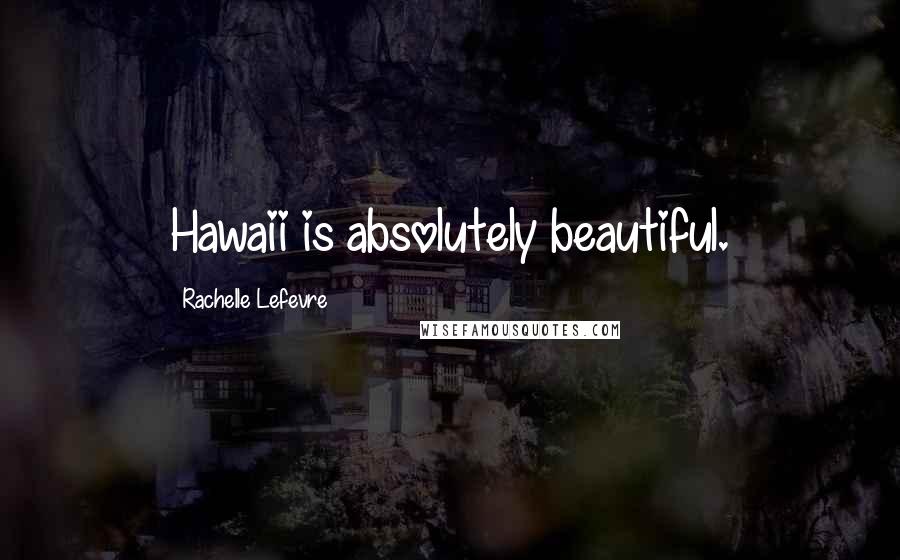 Rachelle Lefevre Quotes: Hawaii is absolutely beautiful.