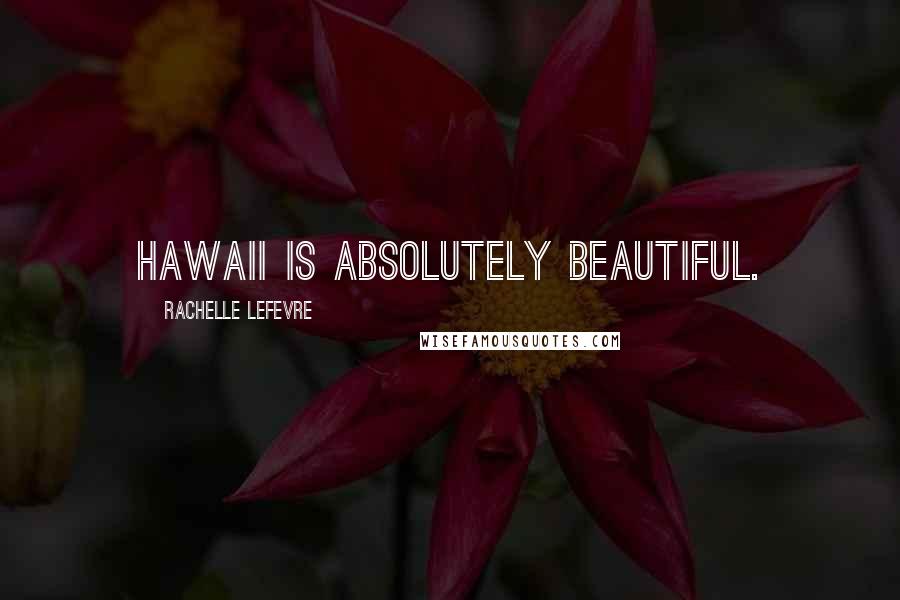 Rachelle Lefevre Quotes: Hawaii is absolutely beautiful.