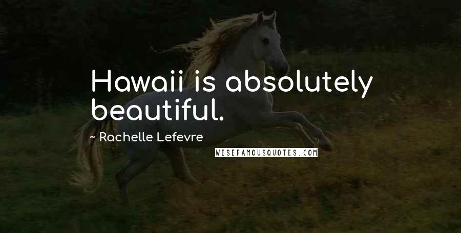 Rachelle Lefevre Quotes: Hawaii is absolutely beautiful.