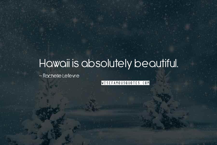 Rachelle Lefevre Quotes: Hawaii is absolutely beautiful.