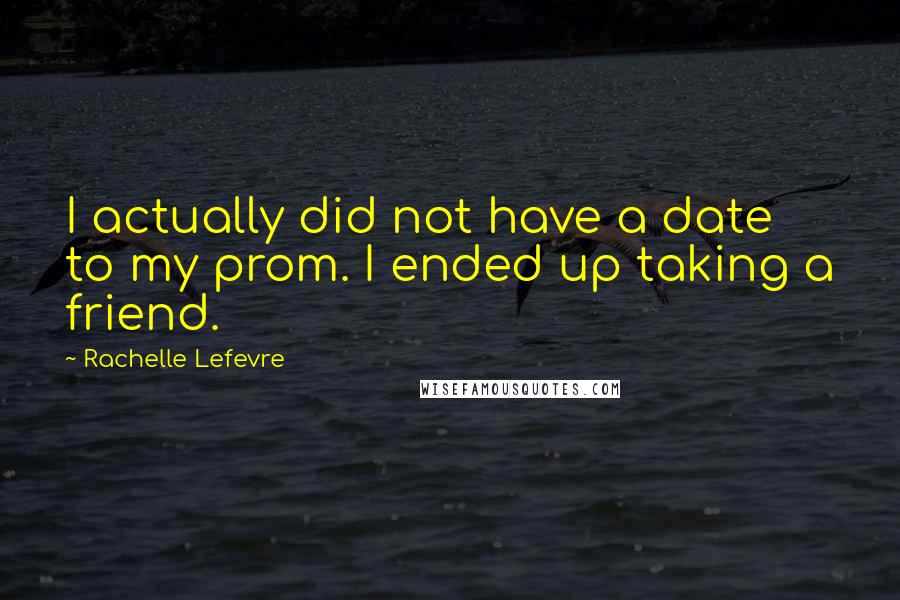 Rachelle Lefevre Quotes: I actually did not have a date to my prom. I ended up taking a friend.