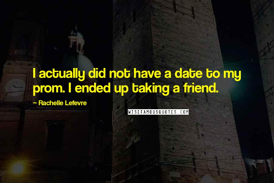Rachelle Lefevre Quotes: I actually did not have a date to my prom. I ended up taking a friend.