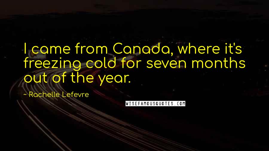 Rachelle Lefevre Quotes: I came from Canada, where it's freezing cold for seven months out of the year.