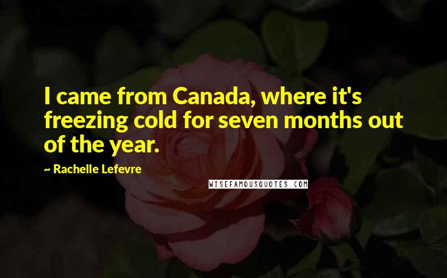 Rachelle Lefevre Quotes: I came from Canada, where it's freezing cold for seven months out of the year.