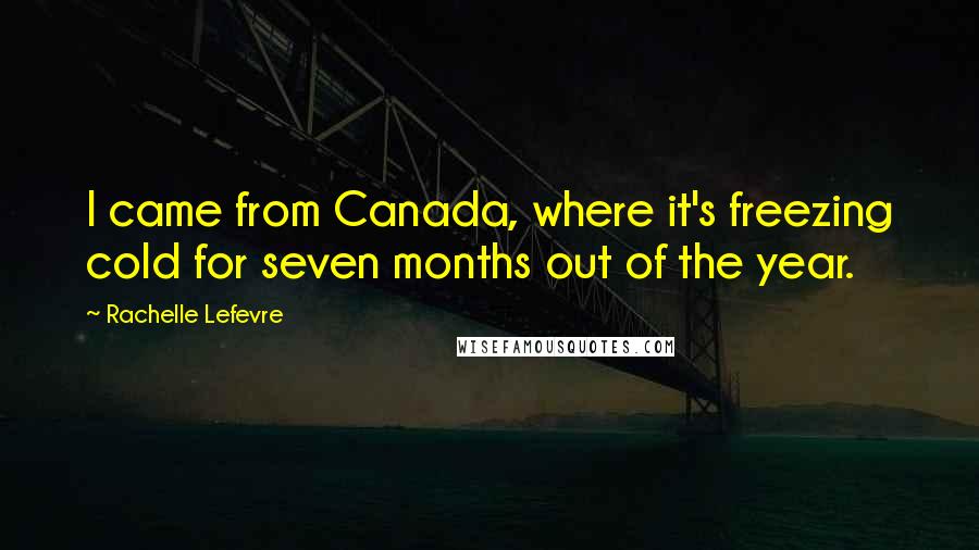 Rachelle Lefevre Quotes: I came from Canada, where it's freezing cold for seven months out of the year.