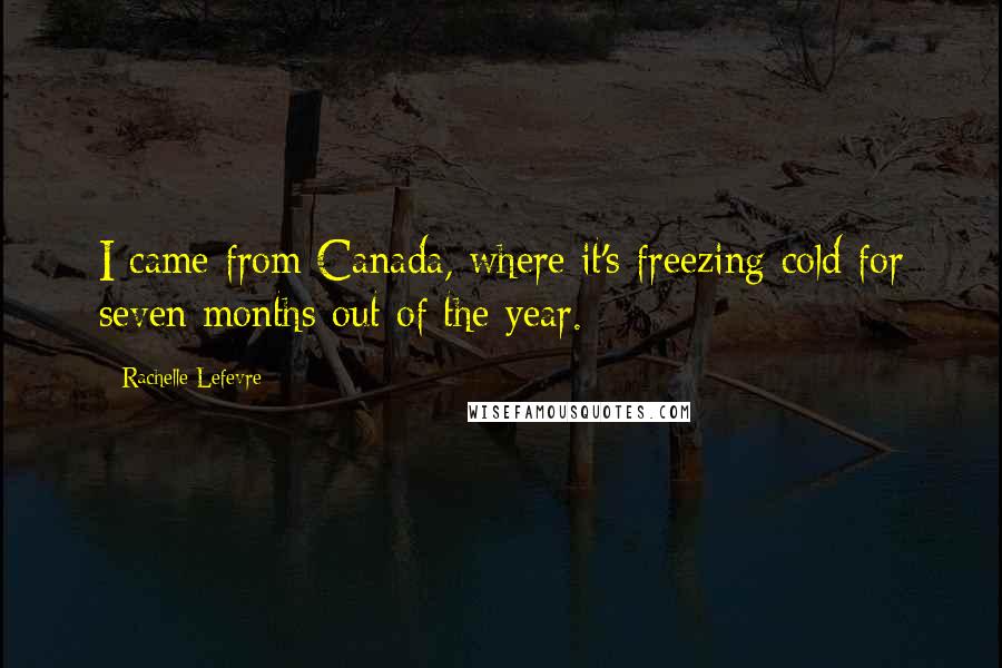 Rachelle Lefevre Quotes: I came from Canada, where it's freezing cold for seven months out of the year.
