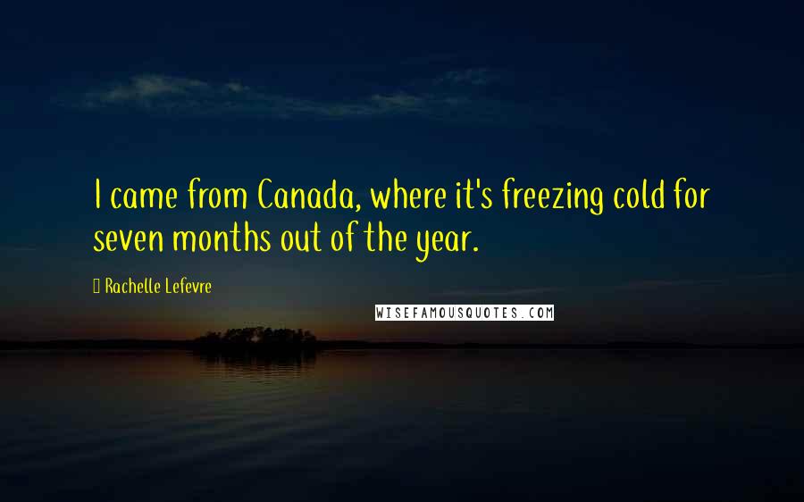 Rachelle Lefevre Quotes: I came from Canada, where it's freezing cold for seven months out of the year.