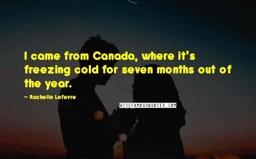 Rachelle Lefevre Quotes: I came from Canada, where it's freezing cold for seven months out of the year.