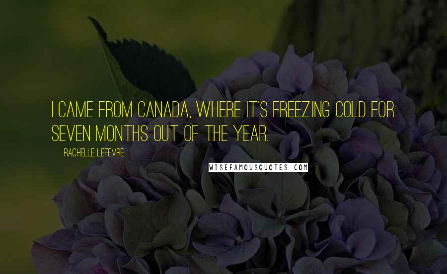 Rachelle Lefevre Quotes: I came from Canada, where it's freezing cold for seven months out of the year.