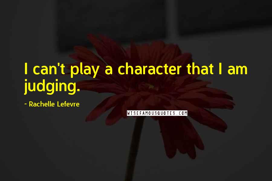 Rachelle Lefevre Quotes: I can't play a character that I am judging.