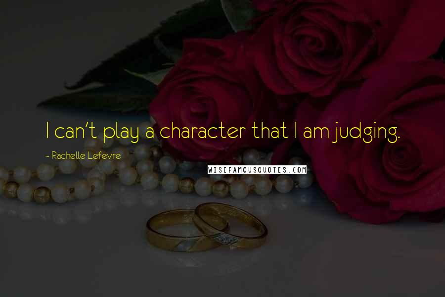 Rachelle Lefevre Quotes: I can't play a character that I am judging.