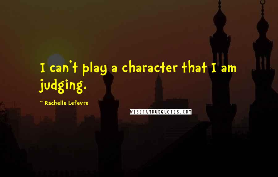 Rachelle Lefevre Quotes: I can't play a character that I am judging.