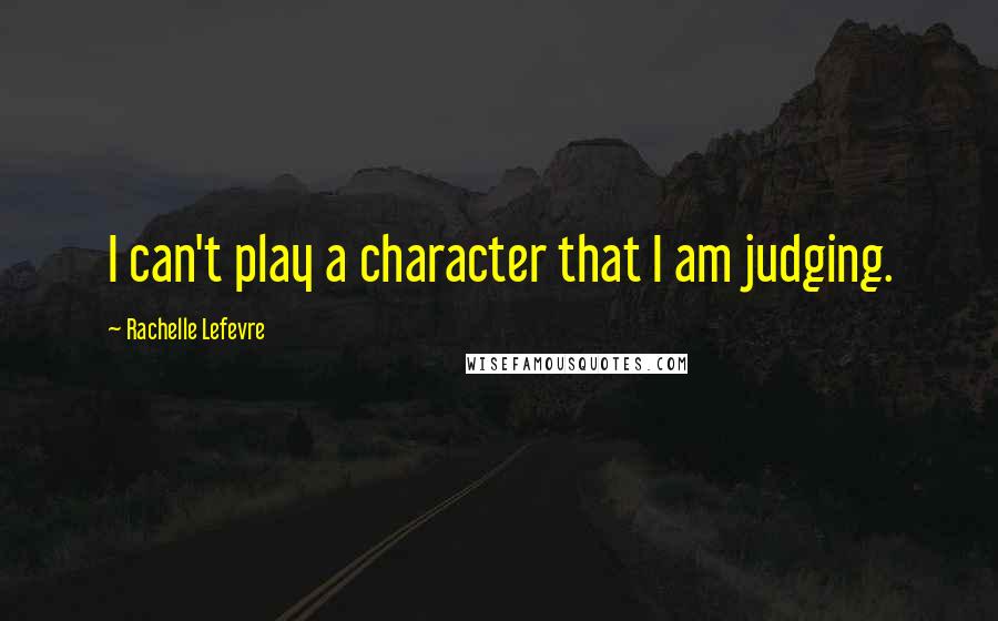 Rachelle Lefevre Quotes: I can't play a character that I am judging.