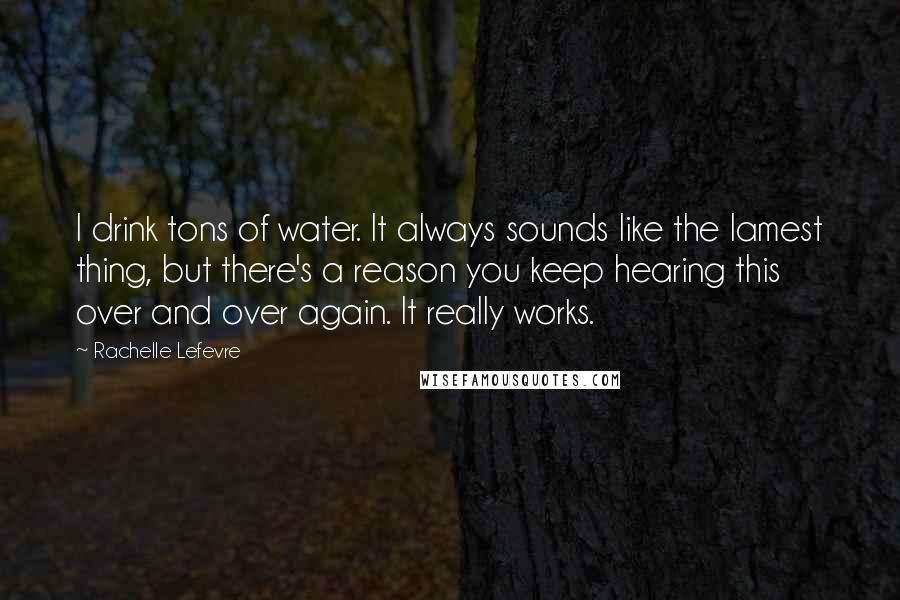 Rachelle Lefevre Quotes: I drink tons of water. It always sounds like the lamest thing, but there's a reason you keep hearing this over and over again. It really works.