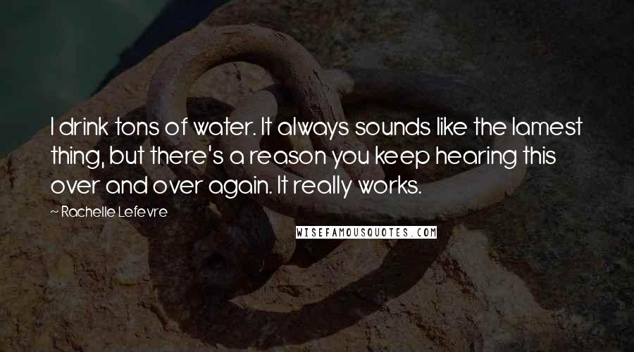 Rachelle Lefevre Quotes: I drink tons of water. It always sounds like the lamest thing, but there's a reason you keep hearing this over and over again. It really works.