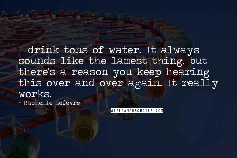 Rachelle Lefevre Quotes: I drink tons of water. It always sounds like the lamest thing, but there's a reason you keep hearing this over and over again. It really works.