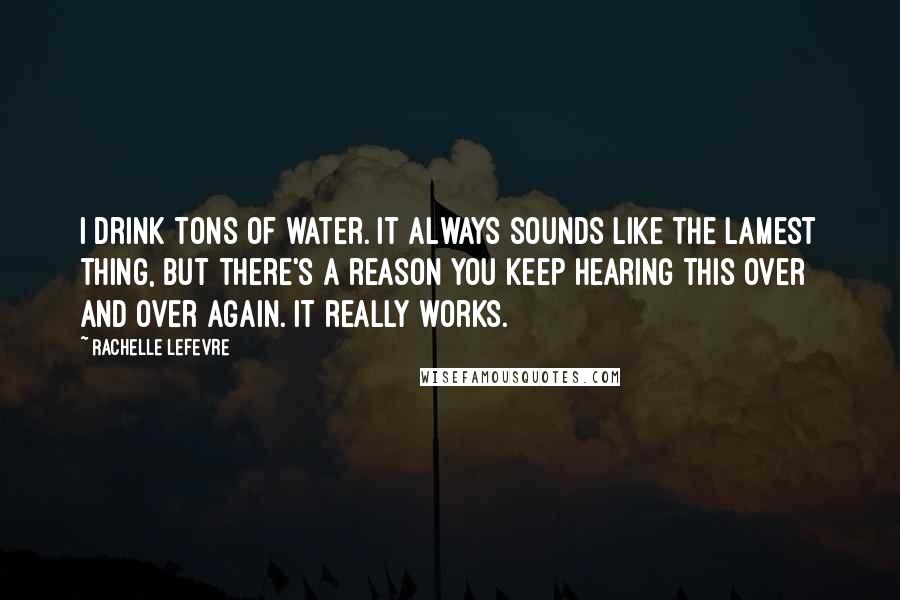 Rachelle Lefevre Quotes: I drink tons of water. It always sounds like the lamest thing, but there's a reason you keep hearing this over and over again. It really works.