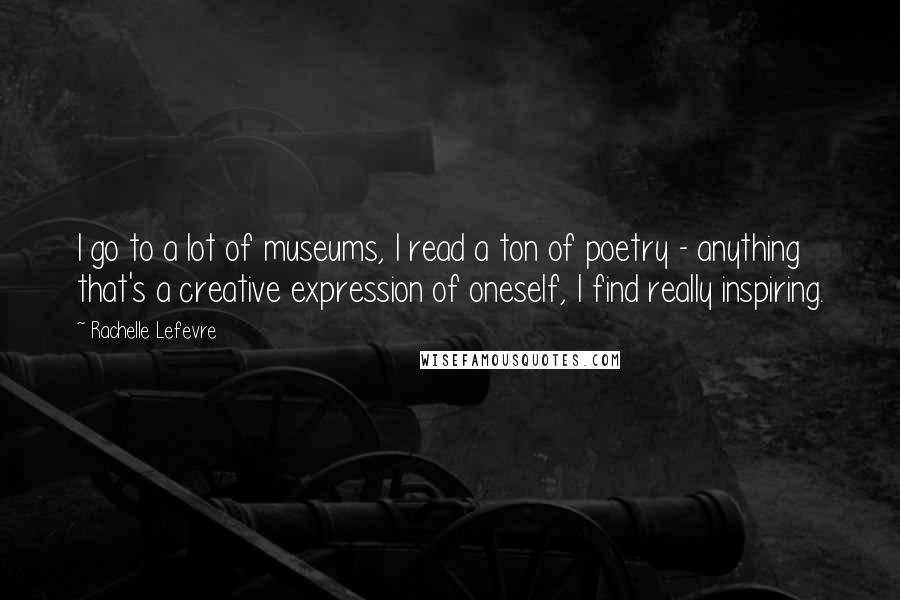Rachelle Lefevre Quotes: I go to a lot of museums, I read a ton of poetry - anything that's a creative expression of oneself, I find really inspiring.