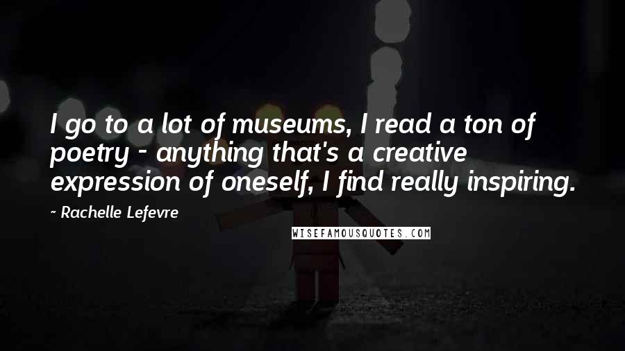 Rachelle Lefevre Quotes: I go to a lot of museums, I read a ton of poetry - anything that's a creative expression of oneself, I find really inspiring.