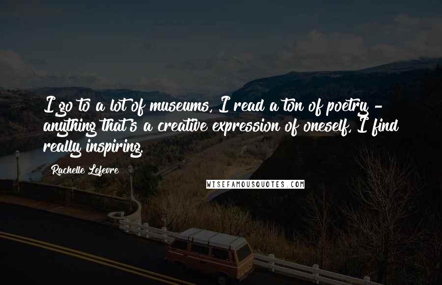 Rachelle Lefevre Quotes: I go to a lot of museums, I read a ton of poetry - anything that's a creative expression of oneself, I find really inspiring.
