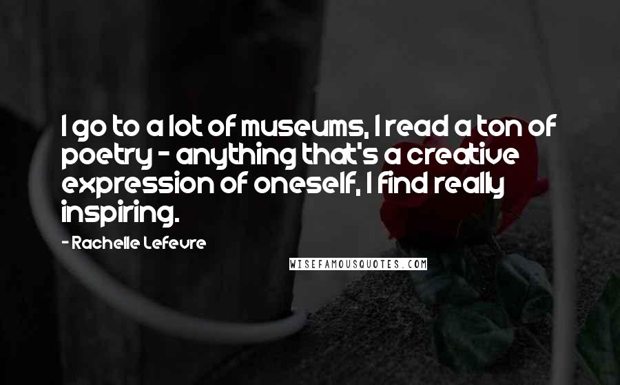 Rachelle Lefevre Quotes: I go to a lot of museums, I read a ton of poetry - anything that's a creative expression of oneself, I find really inspiring.