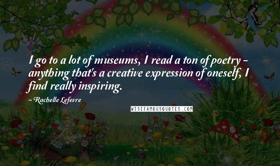 Rachelle Lefevre Quotes: I go to a lot of museums, I read a ton of poetry - anything that's a creative expression of oneself, I find really inspiring.