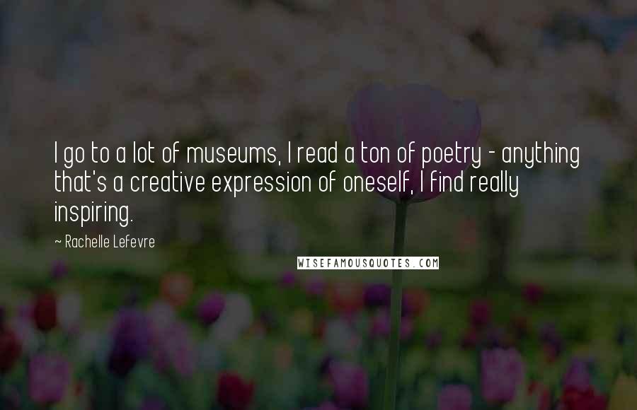 Rachelle Lefevre Quotes: I go to a lot of museums, I read a ton of poetry - anything that's a creative expression of oneself, I find really inspiring.