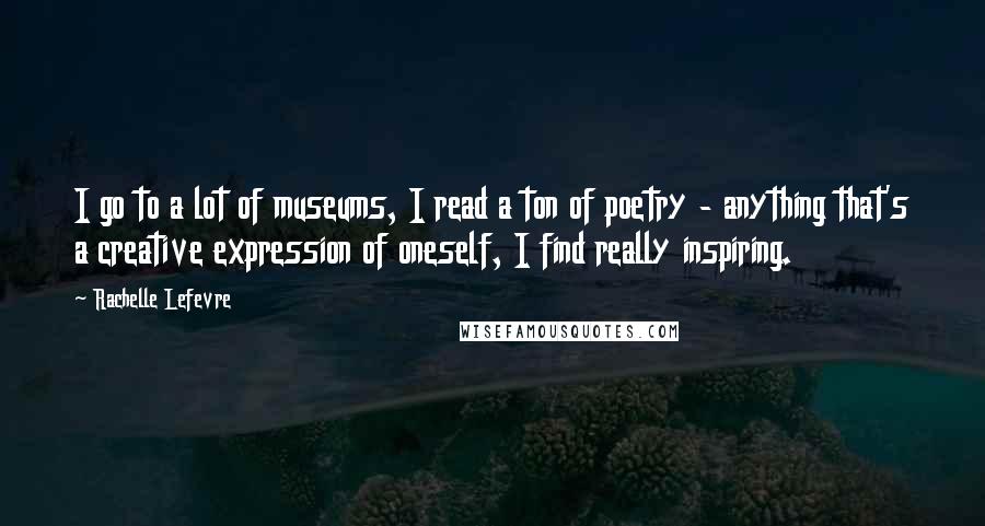 Rachelle Lefevre Quotes: I go to a lot of museums, I read a ton of poetry - anything that's a creative expression of oneself, I find really inspiring.