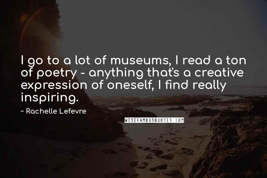 Rachelle Lefevre Quotes: I go to a lot of museums, I read a ton of poetry - anything that's a creative expression of oneself, I find really inspiring.