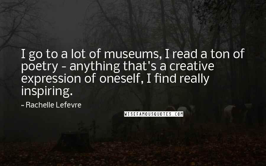 Rachelle Lefevre Quotes: I go to a lot of museums, I read a ton of poetry - anything that's a creative expression of oneself, I find really inspiring.