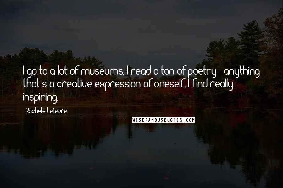 Rachelle Lefevre Quotes: I go to a lot of museums, I read a ton of poetry - anything that's a creative expression of oneself, I find really inspiring.