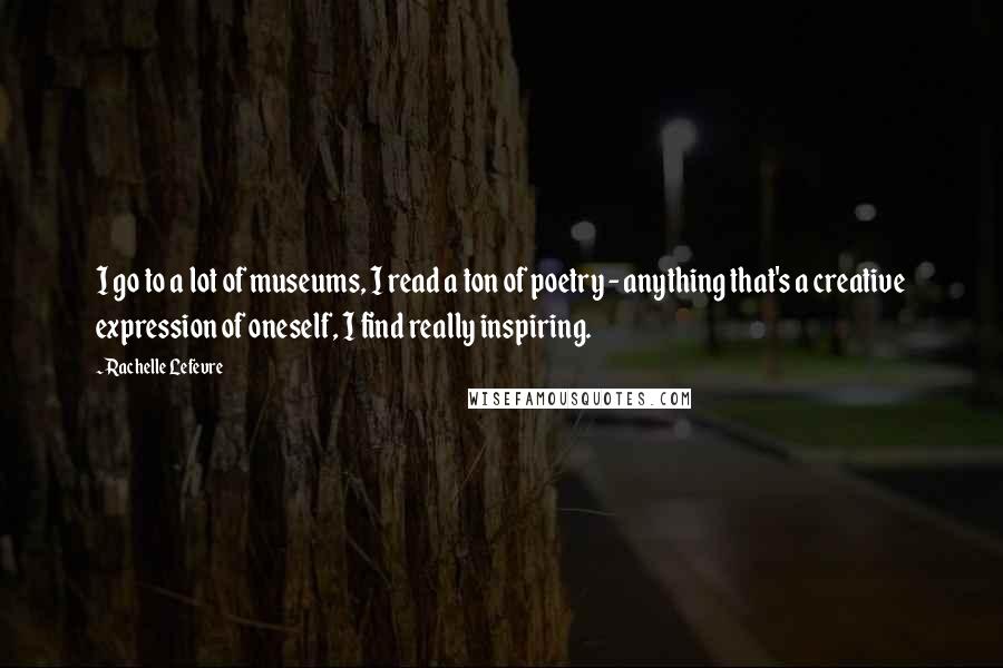 Rachelle Lefevre Quotes: I go to a lot of museums, I read a ton of poetry - anything that's a creative expression of oneself, I find really inspiring.
