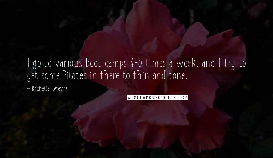 Rachelle Lefevre Quotes: I go to various boot camps 4-5 times a week, and I try to get some Pilates in there to thin and tone.