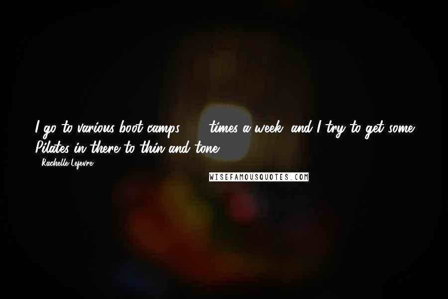 Rachelle Lefevre Quotes: I go to various boot camps 4-5 times a week, and I try to get some Pilates in there to thin and tone.