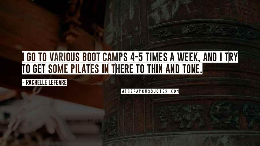 Rachelle Lefevre Quotes: I go to various boot camps 4-5 times a week, and I try to get some Pilates in there to thin and tone.