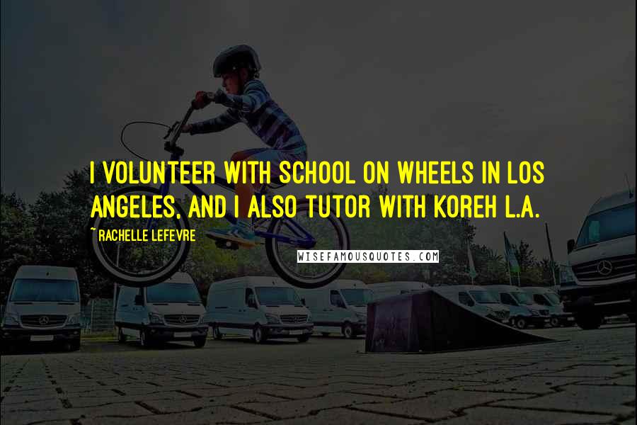 Rachelle Lefevre Quotes: I volunteer with School on Wheels in Los Angeles, and I also tutor with Koreh L.A.