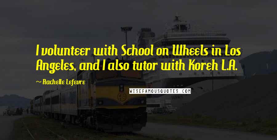Rachelle Lefevre Quotes: I volunteer with School on Wheels in Los Angeles, and I also tutor with Koreh L.A.