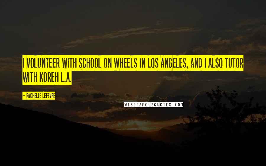 Rachelle Lefevre Quotes: I volunteer with School on Wheels in Los Angeles, and I also tutor with Koreh L.A.