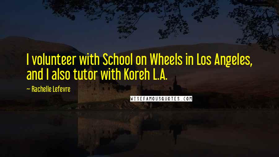 Rachelle Lefevre Quotes: I volunteer with School on Wheels in Los Angeles, and I also tutor with Koreh L.A.