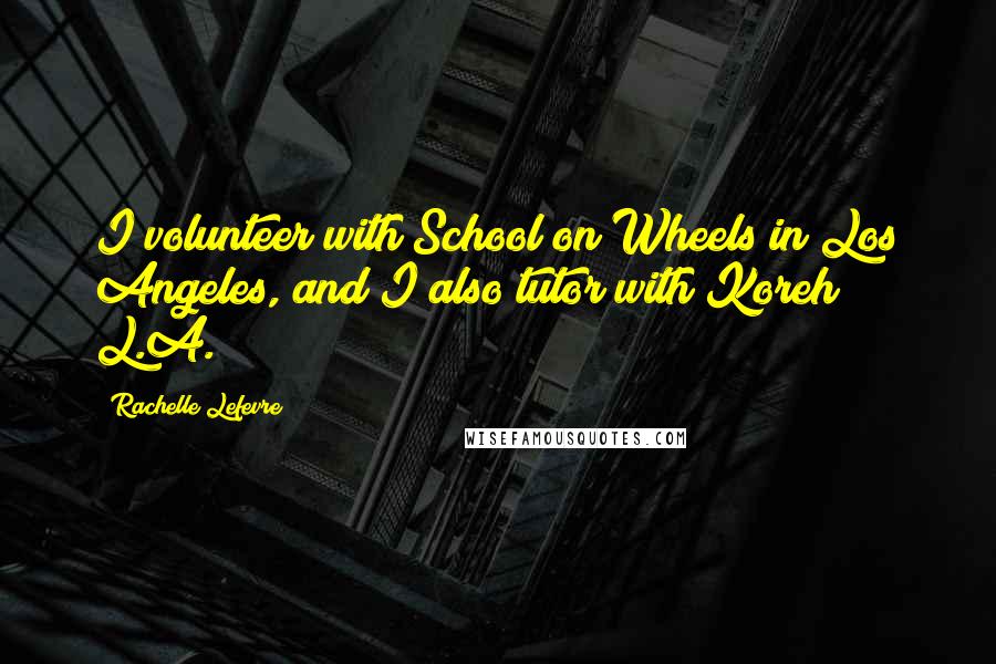 Rachelle Lefevre Quotes: I volunteer with School on Wheels in Los Angeles, and I also tutor with Koreh L.A.