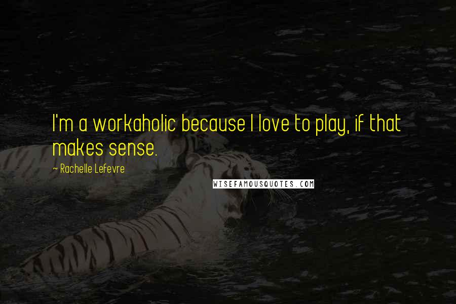 Rachelle Lefevre Quotes: I'm a workaholic because I love to play, if that makes sense.