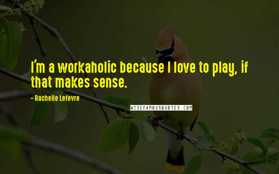 Rachelle Lefevre Quotes: I'm a workaholic because I love to play, if that makes sense.