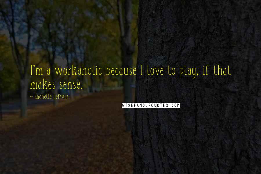 Rachelle Lefevre Quotes: I'm a workaholic because I love to play, if that makes sense.