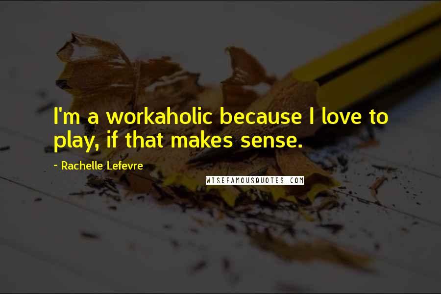 Rachelle Lefevre Quotes: I'm a workaholic because I love to play, if that makes sense.