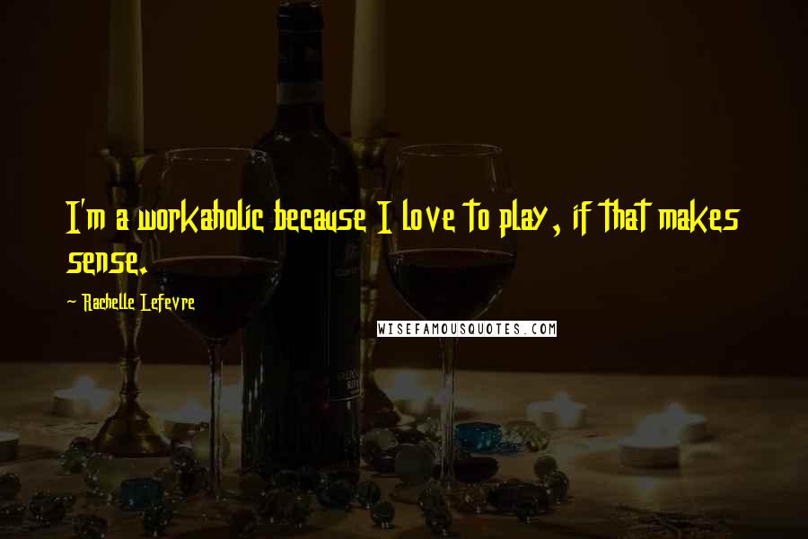 Rachelle Lefevre Quotes: I'm a workaholic because I love to play, if that makes sense.