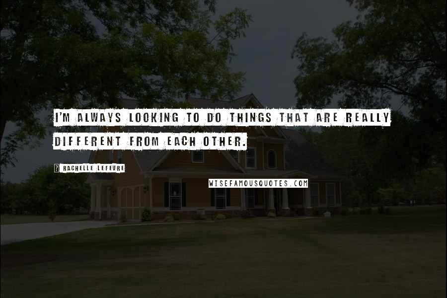 Rachelle Lefevre Quotes: I'm always looking to do things that are really different from each other.