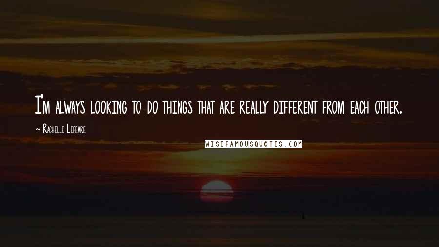 Rachelle Lefevre Quotes: I'm always looking to do things that are really different from each other.