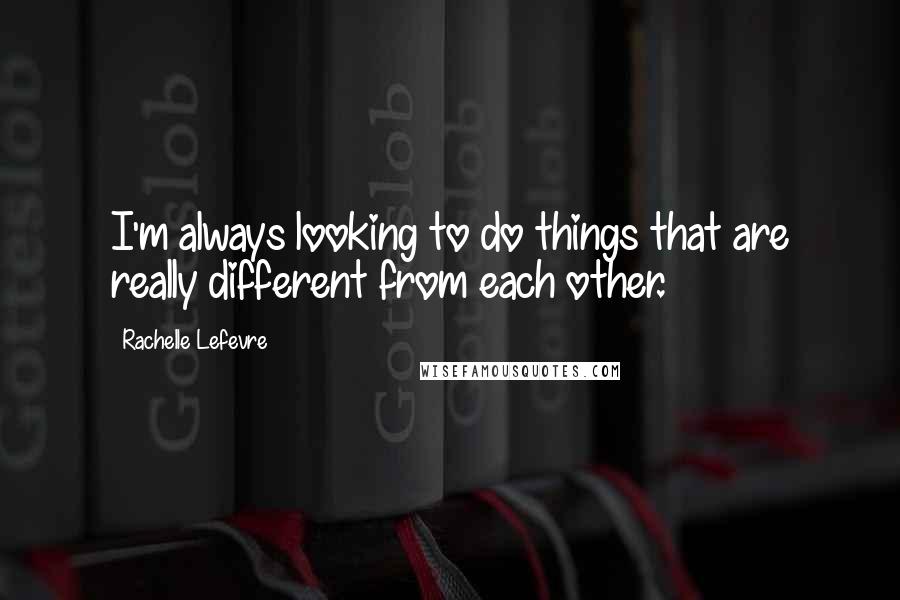 Rachelle Lefevre Quotes: I'm always looking to do things that are really different from each other.