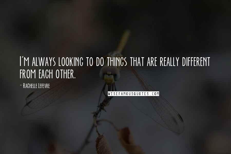 Rachelle Lefevre Quotes: I'm always looking to do things that are really different from each other.